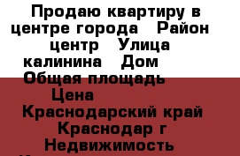 Продаю квартиру в центре города › Район ­ центр › Улица ­ калинина › Дом ­ 350 › Общая площадь ­ 80 › Цена ­ 4 000 000 - Краснодарский край, Краснодар г. Недвижимость » Квартиры продажа   . Краснодарский край,Краснодар г.